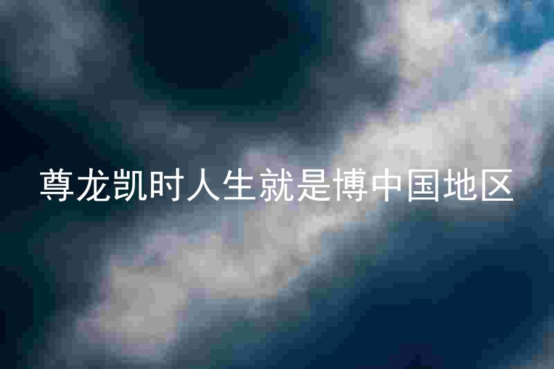 尊龙凯时人生就是博中国地区